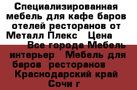 Специализированная мебель для кафе,баров,отелей,ресторанов от Металл Плекс › Цена ­ 5 000 - Все города Мебель, интерьер » Мебель для баров, ресторанов   . Краснодарский край,Сочи г.